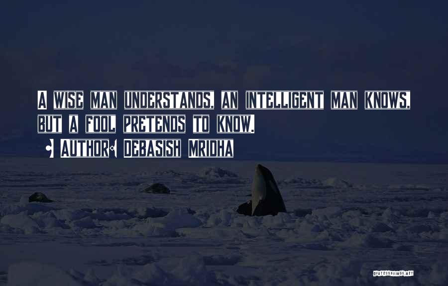 Debasish Mridha Quotes: A Wise Man Understands, An Intelligent Man Knows, But A Fool Pretends To Know.