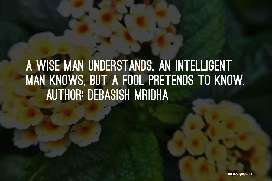 Debasish Mridha Quotes: A Wise Man Understands, An Intelligent Man Knows, But A Fool Pretends To Know.