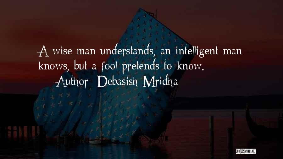 Debasish Mridha Quotes: A Wise Man Understands, An Intelligent Man Knows, But A Fool Pretends To Know.