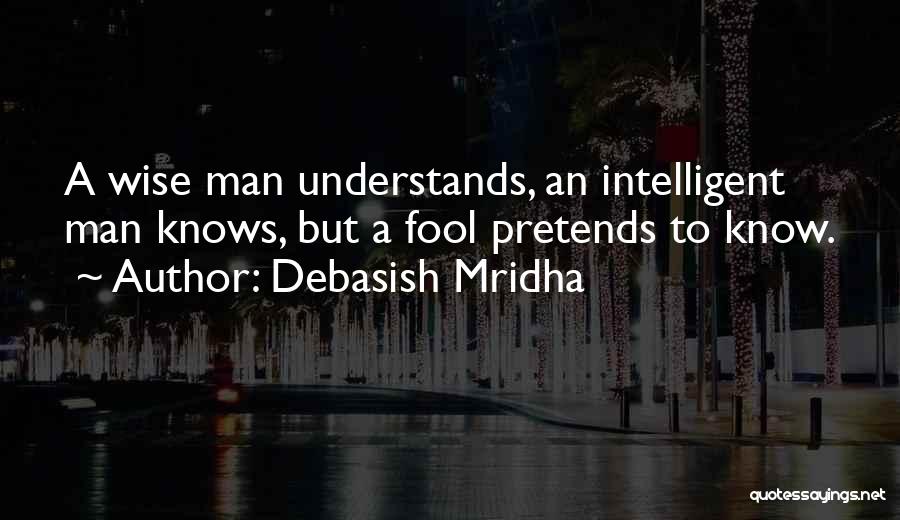 Debasish Mridha Quotes: A Wise Man Understands, An Intelligent Man Knows, But A Fool Pretends To Know.