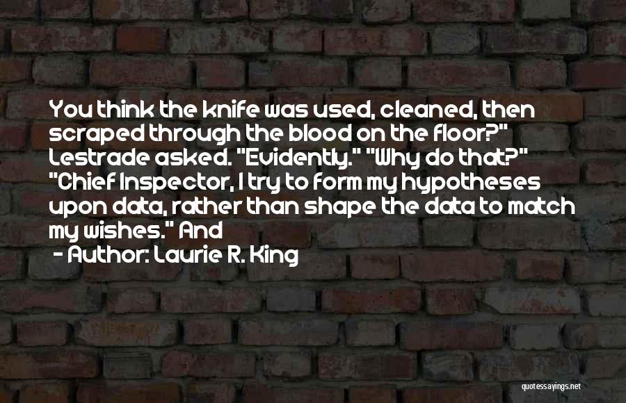 Laurie R. King Quotes: You Think The Knife Was Used, Cleaned, Then Scraped Through The Blood On The Floor? Lestrade Asked. Evidently. Why Do