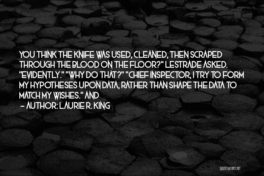 Laurie R. King Quotes: You Think The Knife Was Used, Cleaned, Then Scraped Through The Blood On The Floor? Lestrade Asked. Evidently. Why Do
