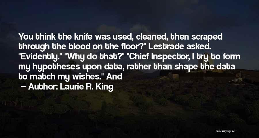 Laurie R. King Quotes: You Think The Knife Was Used, Cleaned, Then Scraped Through The Blood On The Floor? Lestrade Asked. Evidently. Why Do