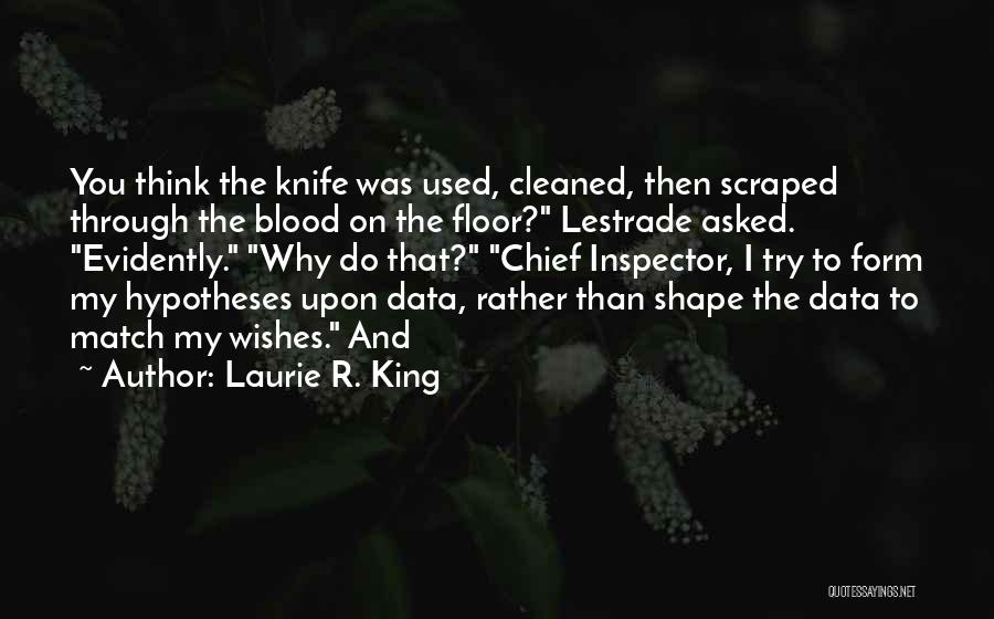 Laurie R. King Quotes: You Think The Knife Was Used, Cleaned, Then Scraped Through The Blood On The Floor? Lestrade Asked. Evidently. Why Do