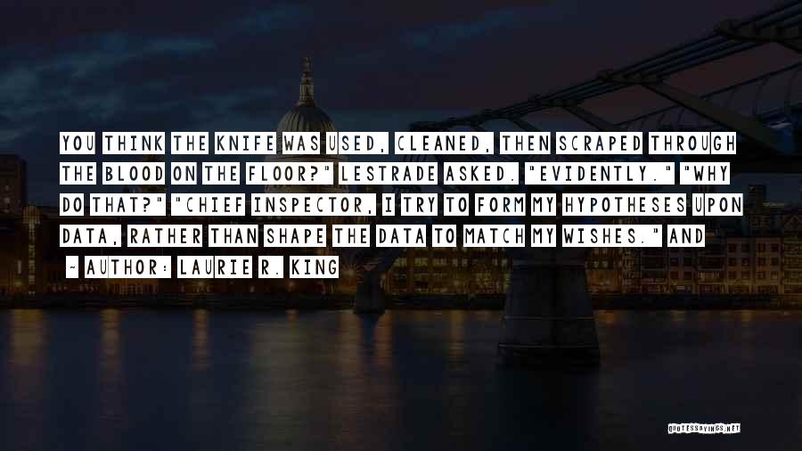 Laurie R. King Quotes: You Think The Knife Was Used, Cleaned, Then Scraped Through The Blood On The Floor? Lestrade Asked. Evidently. Why Do