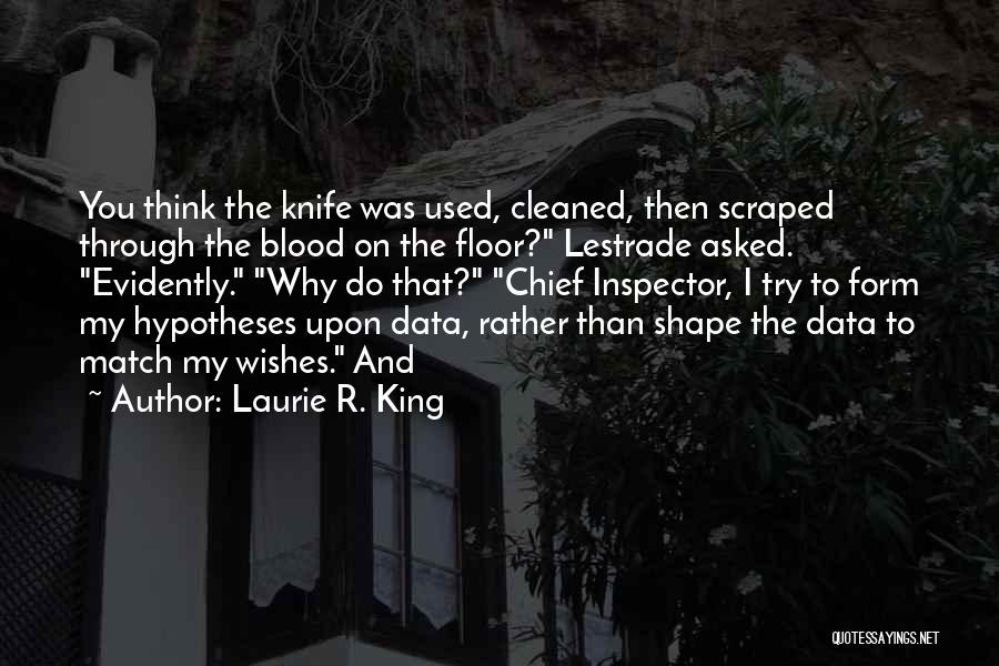 Laurie R. King Quotes: You Think The Knife Was Used, Cleaned, Then Scraped Through The Blood On The Floor? Lestrade Asked. Evidently. Why Do