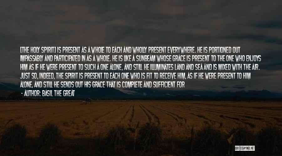 Basil The Great Quotes: [the Holy Spirit] Is Present As A Whole To Each And Wholly Present Everywhere. He Is Portioned Out Impassably And