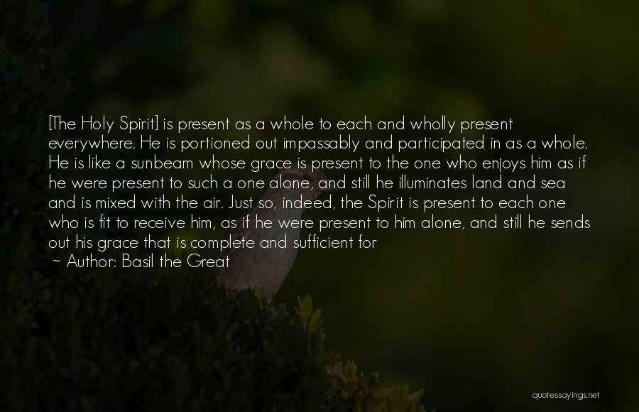 Basil The Great Quotes: [the Holy Spirit] Is Present As A Whole To Each And Wholly Present Everywhere. He Is Portioned Out Impassably And