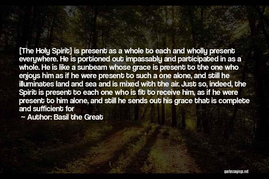 Basil The Great Quotes: [the Holy Spirit] Is Present As A Whole To Each And Wholly Present Everywhere. He Is Portioned Out Impassably And