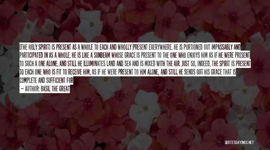 Basil The Great Quotes: [the Holy Spirit] Is Present As A Whole To Each And Wholly Present Everywhere. He Is Portioned Out Impassably And