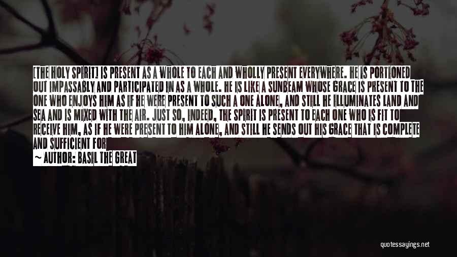 Basil The Great Quotes: [the Holy Spirit] Is Present As A Whole To Each And Wholly Present Everywhere. He Is Portioned Out Impassably And