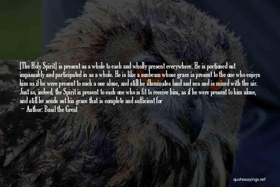 Basil The Great Quotes: [the Holy Spirit] Is Present As A Whole To Each And Wholly Present Everywhere. He Is Portioned Out Impassably And