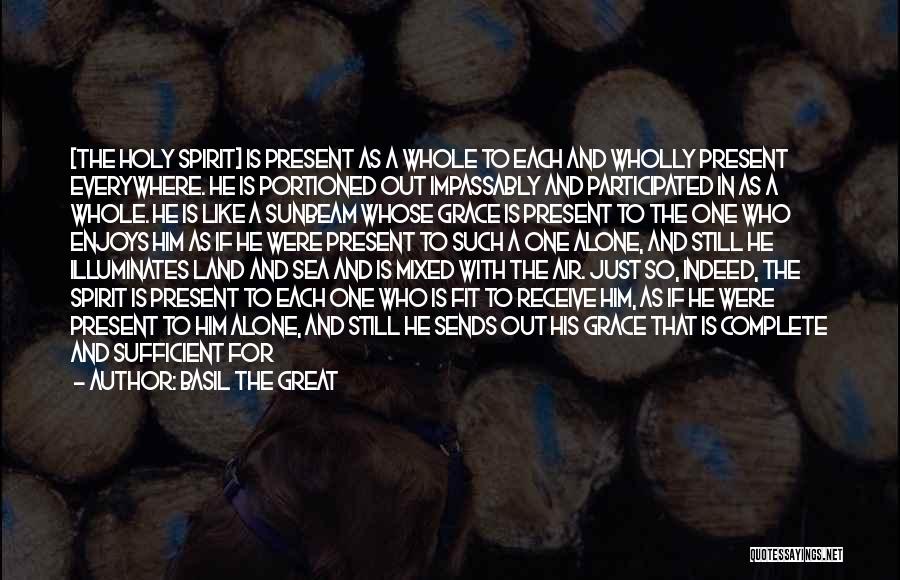 Basil The Great Quotes: [the Holy Spirit] Is Present As A Whole To Each And Wholly Present Everywhere. He Is Portioned Out Impassably And