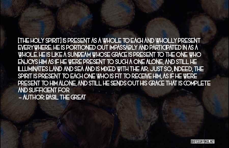 Basil The Great Quotes: [the Holy Spirit] Is Present As A Whole To Each And Wholly Present Everywhere. He Is Portioned Out Impassably And