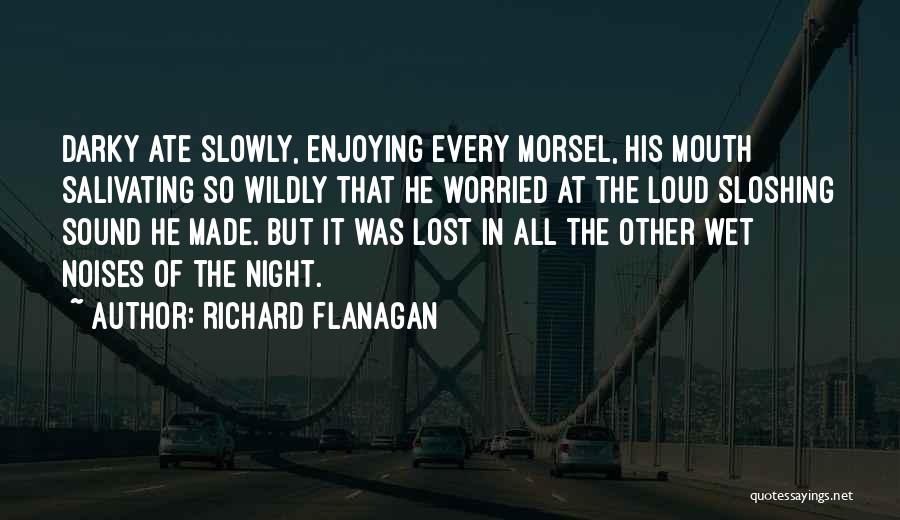 Richard Flanagan Quotes: Darky Ate Slowly, Enjoying Every Morsel, His Mouth Salivating So Wildly That He Worried At The Loud Sloshing Sound He