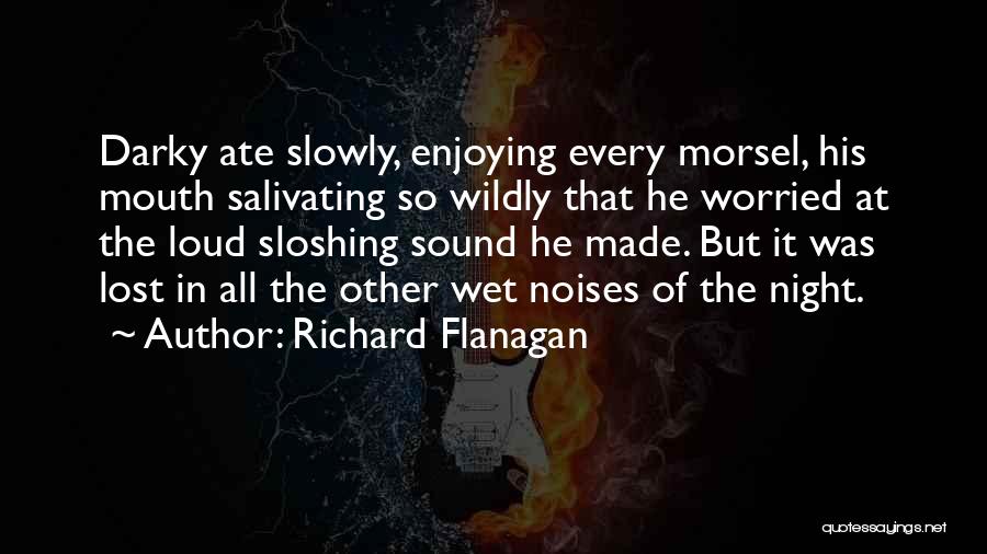 Richard Flanagan Quotes: Darky Ate Slowly, Enjoying Every Morsel, His Mouth Salivating So Wildly That He Worried At The Loud Sloshing Sound He