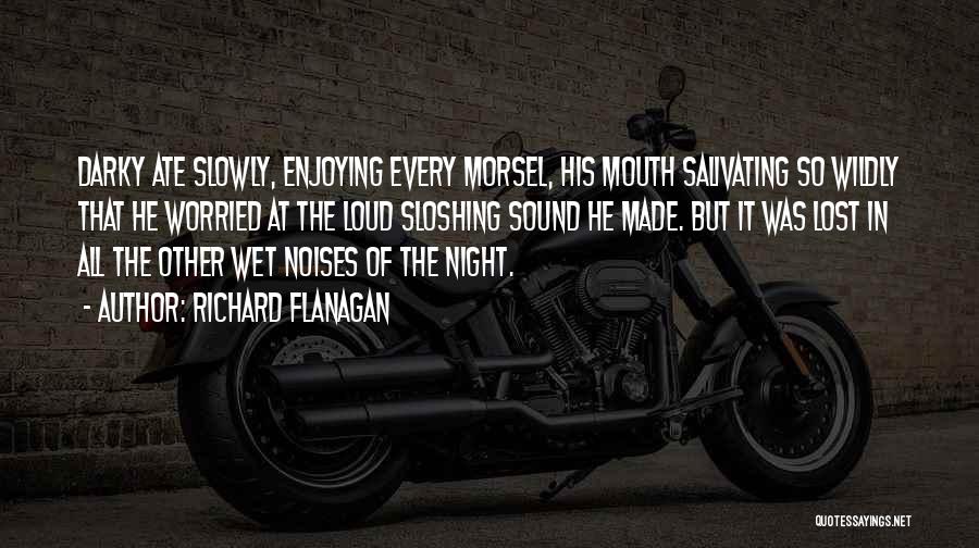 Richard Flanagan Quotes: Darky Ate Slowly, Enjoying Every Morsel, His Mouth Salivating So Wildly That He Worried At The Loud Sloshing Sound He