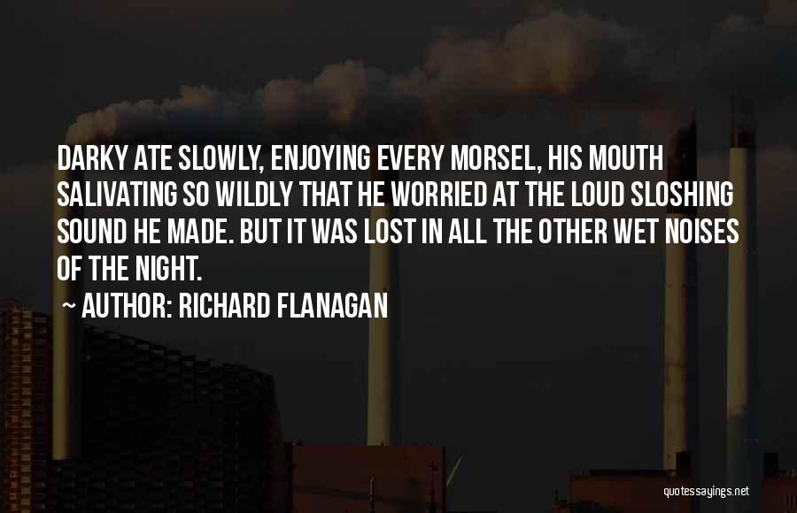 Richard Flanagan Quotes: Darky Ate Slowly, Enjoying Every Morsel, His Mouth Salivating So Wildly That He Worried At The Loud Sloshing Sound He