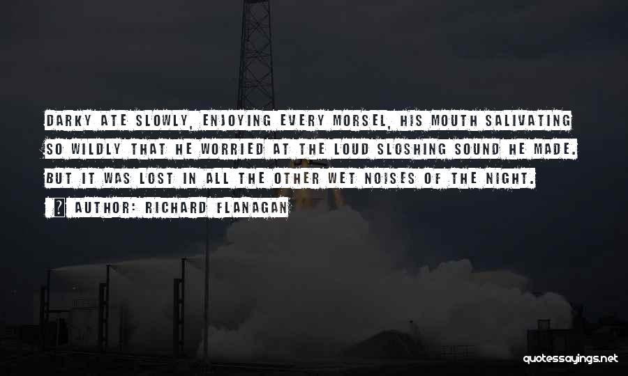 Richard Flanagan Quotes: Darky Ate Slowly, Enjoying Every Morsel, His Mouth Salivating So Wildly That He Worried At The Loud Sloshing Sound He