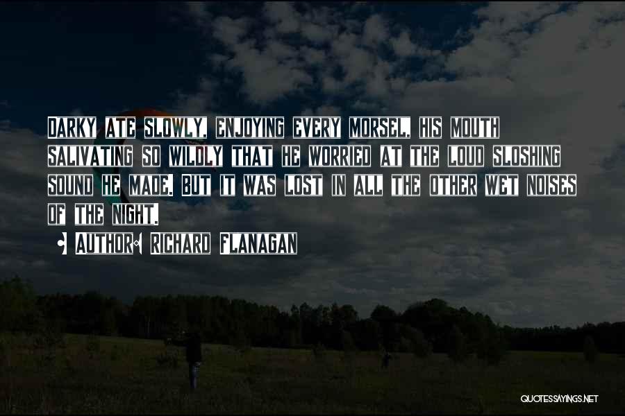 Richard Flanagan Quotes: Darky Ate Slowly, Enjoying Every Morsel, His Mouth Salivating So Wildly That He Worried At The Loud Sloshing Sound He