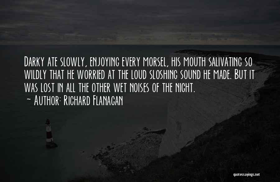 Richard Flanagan Quotes: Darky Ate Slowly, Enjoying Every Morsel, His Mouth Salivating So Wildly That He Worried At The Loud Sloshing Sound He