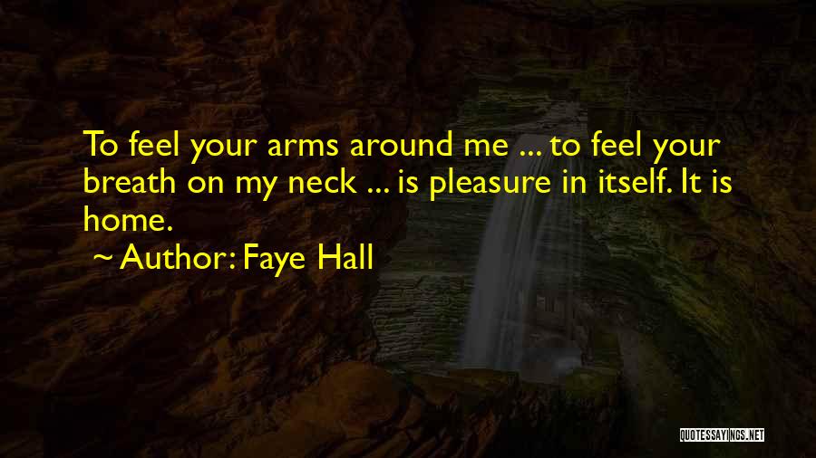 Faye Hall Quotes: To Feel Your Arms Around Me ... To Feel Your Breath On My Neck ... Is Pleasure In Itself. It