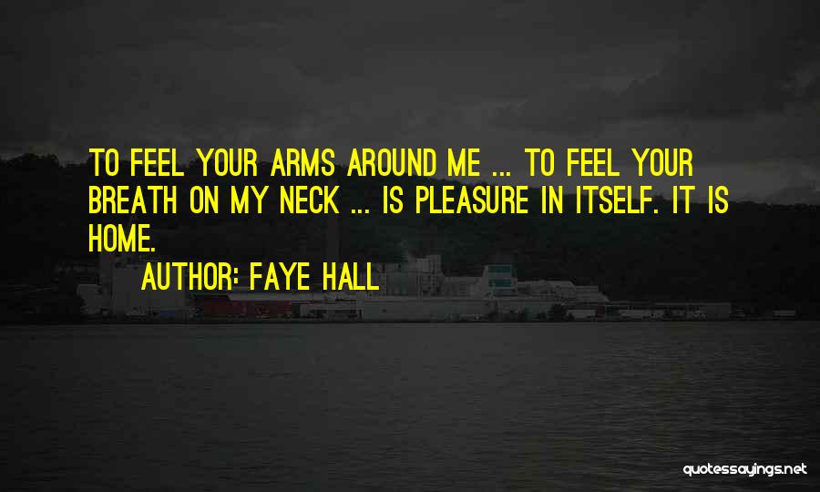 Faye Hall Quotes: To Feel Your Arms Around Me ... To Feel Your Breath On My Neck ... Is Pleasure In Itself. It