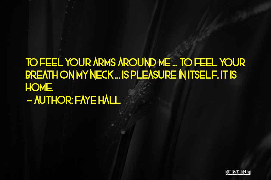 Faye Hall Quotes: To Feel Your Arms Around Me ... To Feel Your Breath On My Neck ... Is Pleasure In Itself. It