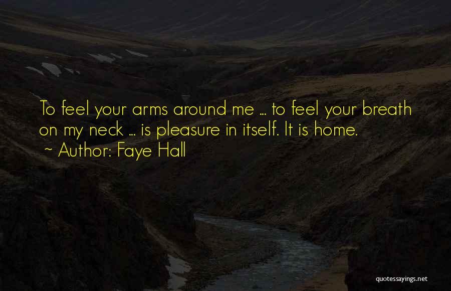 Faye Hall Quotes: To Feel Your Arms Around Me ... To Feel Your Breath On My Neck ... Is Pleasure In Itself. It