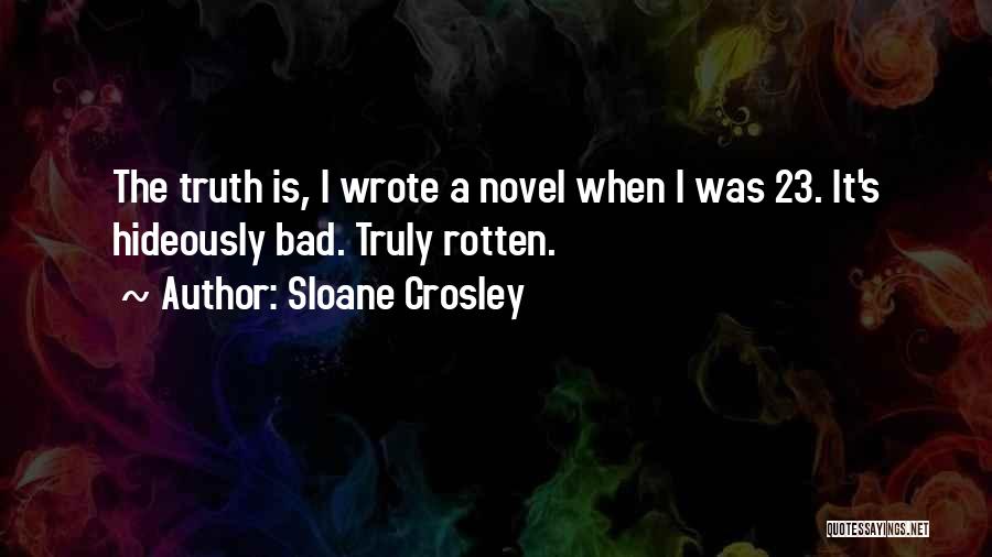 Sloane Crosley Quotes: The Truth Is, I Wrote A Novel When I Was 23. It's Hideously Bad. Truly Rotten.