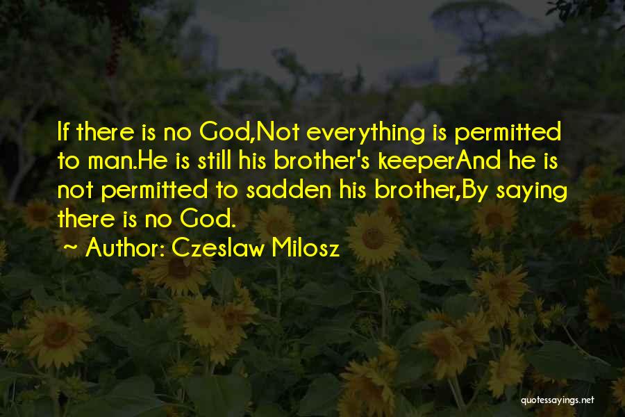 Czeslaw Milosz Quotes: If There Is No God,not Everything Is Permitted To Man.he Is Still His Brother's Keeperand He Is Not Permitted To