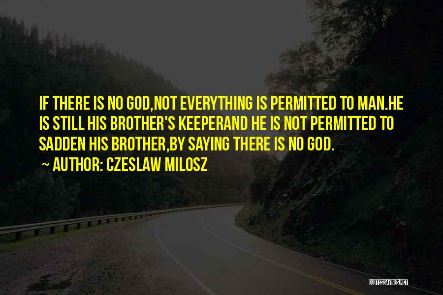 Czeslaw Milosz Quotes: If There Is No God,not Everything Is Permitted To Man.he Is Still His Brother's Keeperand He Is Not Permitted To