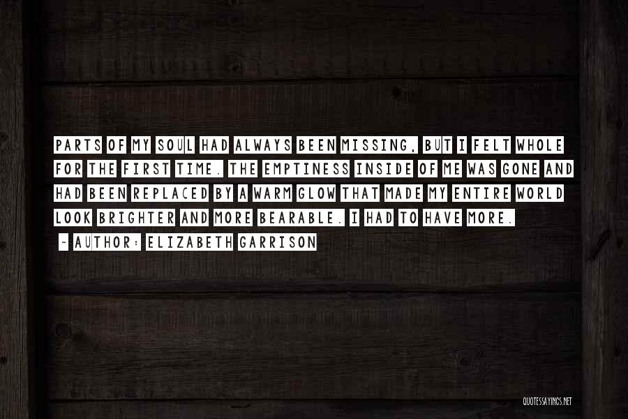 Elizabeth Garrison Quotes: Parts Of My Soul Had Always Been Missing, But I Felt Whole For The First Time. The Emptiness Inside Of