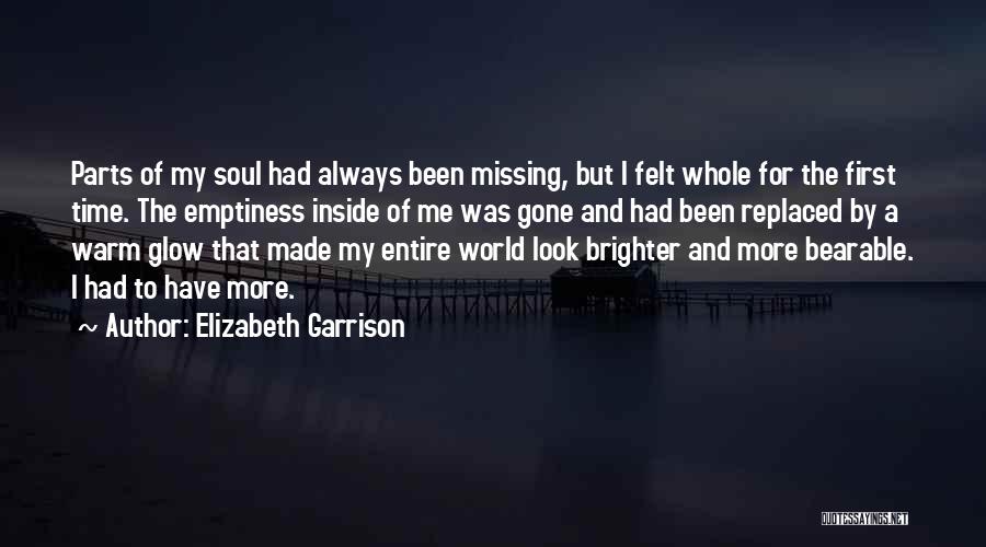 Elizabeth Garrison Quotes: Parts Of My Soul Had Always Been Missing, But I Felt Whole For The First Time. The Emptiness Inside Of