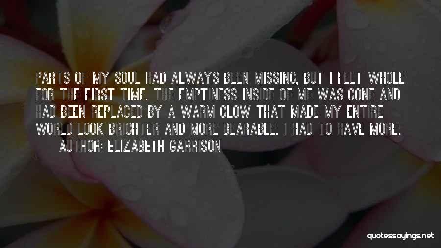 Elizabeth Garrison Quotes: Parts Of My Soul Had Always Been Missing, But I Felt Whole For The First Time. The Emptiness Inside Of