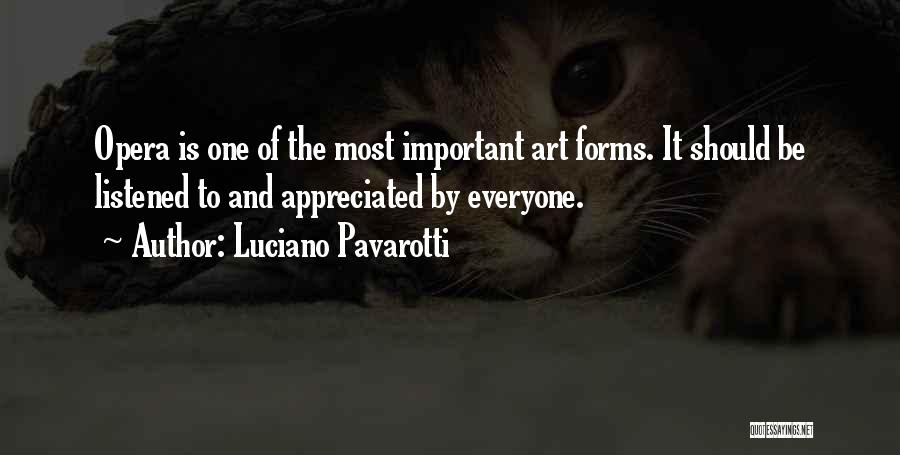 Luciano Pavarotti Quotes: Opera Is One Of The Most Important Art Forms. It Should Be Listened To And Appreciated By Everyone.