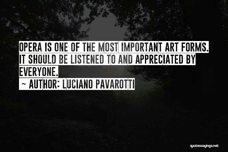 Luciano Pavarotti Quotes: Opera Is One Of The Most Important Art Forms. It Should Be Listened To And Appreciated By Everyone.