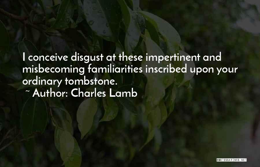 Charles Lamb Quotes: I Conceive Disgust At These Impertinent And Misbecoming Familiarities Inscribed Upon Your Ordinary Tombstone.