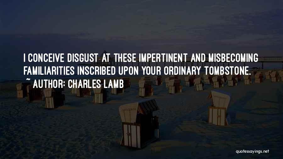 Charles Lamb Quotes: I Conceive Disgust At These Impertinent And Misbecoming Familiarities Inscribed Upon Your Ordinary Tombstone.