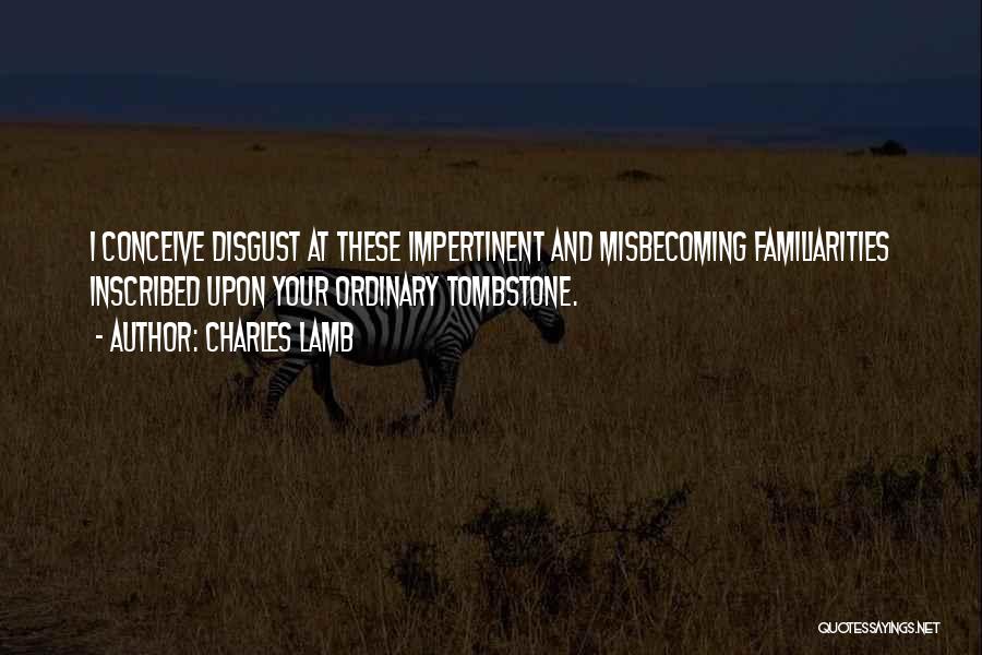 Charles Lamb Quotes: I Conceive Disgust At These Impertinent And Misbecoming Familiarities Inscribed Upon Your Ordinary Tombstone.