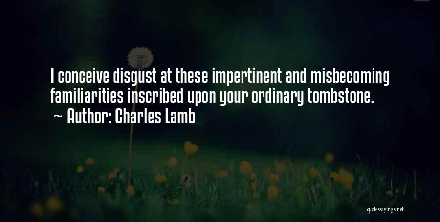 Charles Lamb Quotes: I Conceive Disgust At These Impertinent And Misbecoming Familiarities Inscribed Upon Your Ordinary Tombstone.