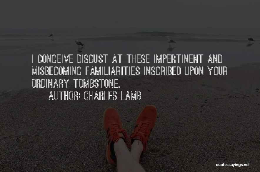 Charles Lamb Quotes: I Conceive Disgust At These Impertinent And Misbecoming Familiarities Inscribed Upon Your Ordinary Tombstone.
