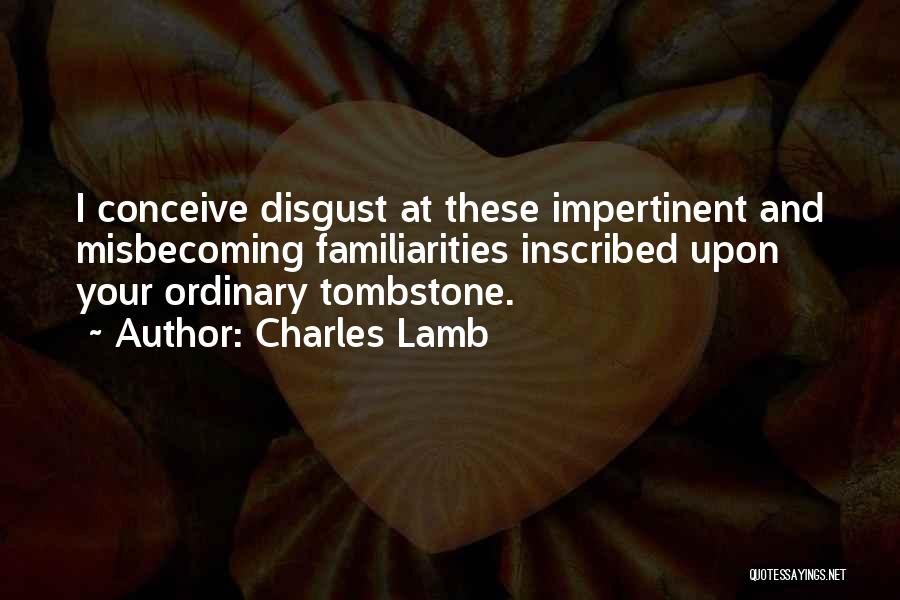 Charles Lamb Quotes: I Conceive Disgust At These Impertinent And Misbecoming Familiarities Inscribed Upon Your Ordinary Tombstone.
