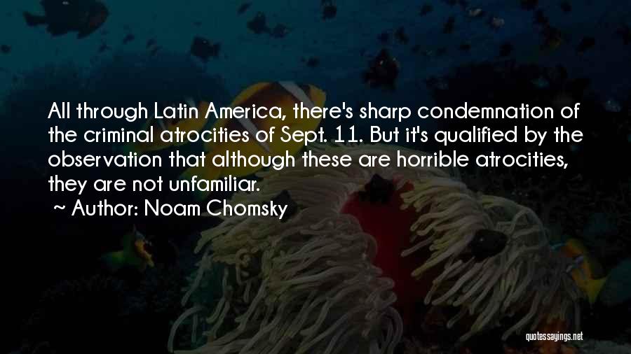 Noam Chomsky Quotes: All Through Latin America, There's Sharp Condemnation Of The Criminal Atrocities Of Sept. 11. But It's Qualified By The Observation