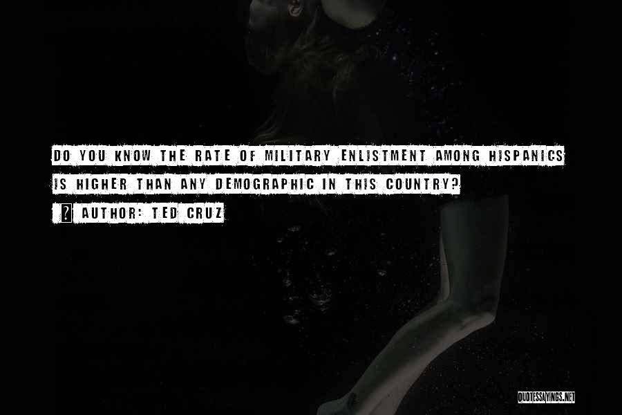 Ted Cruz Quotes: Do You Know The Rate Of Military Enlistment Among Hispanics Is Higher Than Any Demographic In This Country?