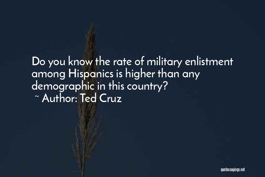 Ted Cruz Quotes: Do You Know The Rate Of Military Enlistment Among Hispanics Is Higher Than Any Demographic In This Country?