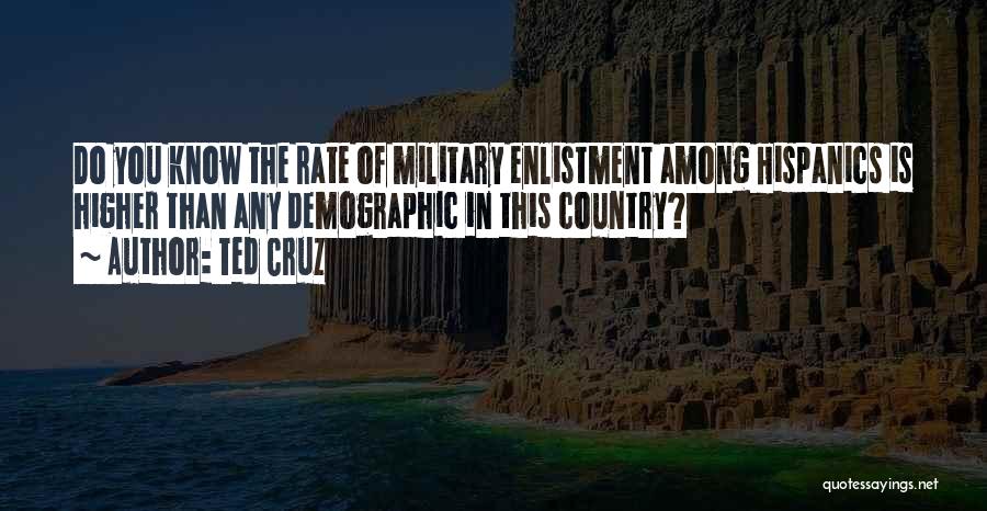 Ted Cruz Quotes: Do You Know The Rate Of Military Enlistment Among Hispanics Is Higher Than Any Demographic In This Country?