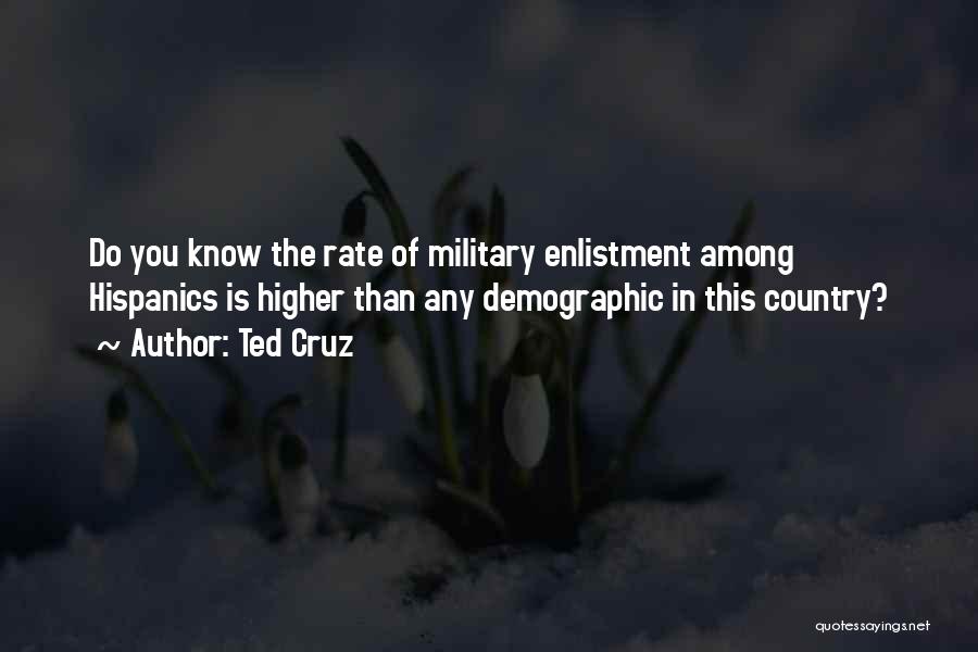 Ted Cruz Quotes: Do You Know The Rate Of Military Enlistment Among Hispanics Is Higher Than Any Demographic In This Country?
