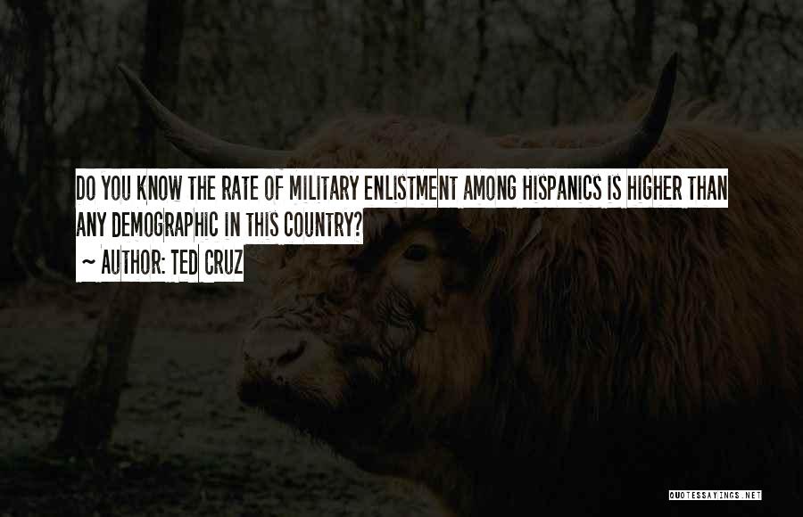 Ted Cruz Quotes: Do You Know The Rate Of Military Enlistment Among Hispanics Is Higher Than Any Demographic In This Country?