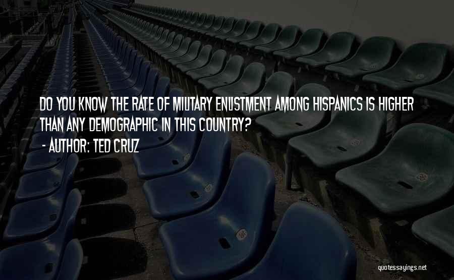 Ted Cruz Quotes: Do You Know The Rate Of Military Enlistment Among Hispanics Is Higher Than Any Demographic In This Country?